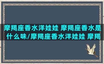 摩羯座香水洋娃娃 摩羯座香水是什么味/摩羯座香水洋娃娃 摩羯座香水是什么味-我的网站